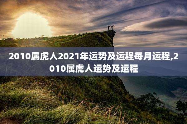 2010属虎人2021年运势及运程每月运程,2010属虎人运势及运程