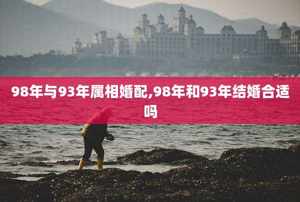 98年与93年属相婚配,98年和93年结婚合适吗