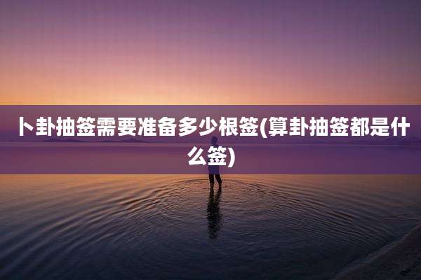 卜卦抽签需要准备多少根签(算卦抽签都是什么签)