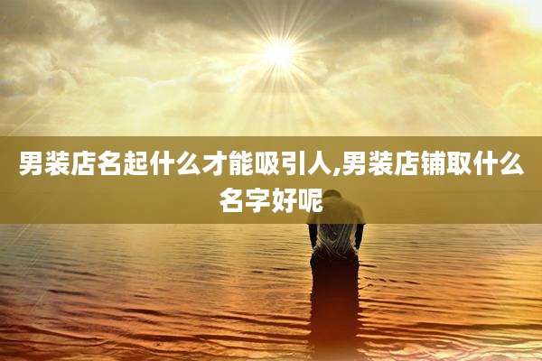 男装店名起什么才能吸引人,男装店铺取什么名字好呢