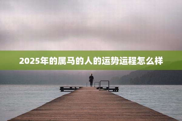 2025年的属马的人的运势运程怎么样