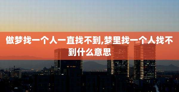 做梦找一个人一直找不到,梦里找一个人找不到什么意思