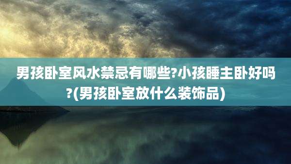 男孩卧室风水禁忌有哪些?小孩睡主卧好吗?(男孩卧室放什么装饰品)