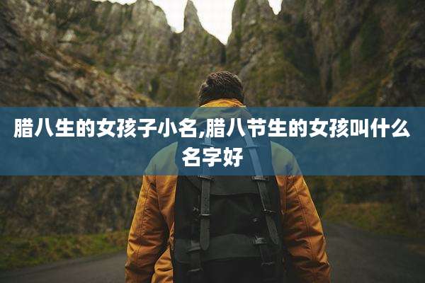 腊八生的女孩子小名,腊八节生的女孩叫什么名字好