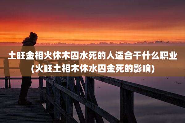 土旺金相火休木囚水死的人适合干什么职业(火旺土相木休水囚金死的影响)