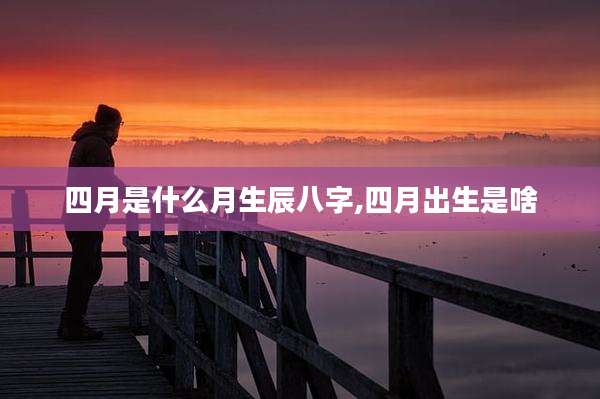 四月是什么月生辰八字,四月出生是啥