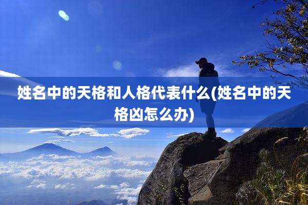 姓名中的天格和人格代表什么(姓名中的天格凶怎么办)