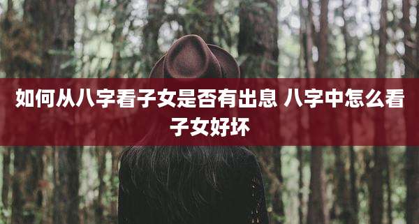 如何从八字看子女是否有出息 八字中怎么看子女好坏