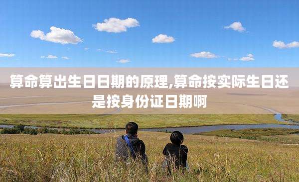 算命算出生日日期的原理,算命按实际生日还是按身份证日期啊