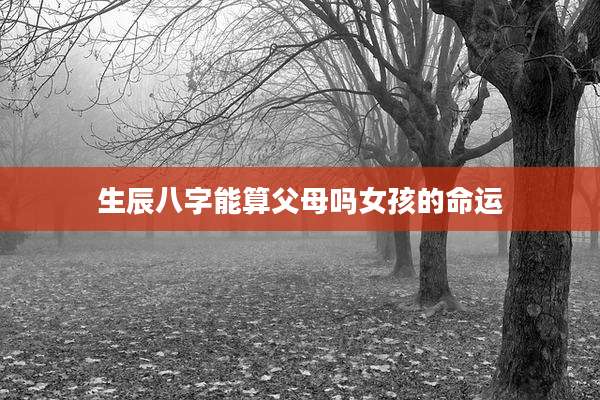 生辰八字能算父母吗女孩的命运