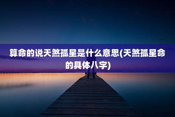 算命的说天煞孤星是什么意思(天煞孤星命的具体八字)