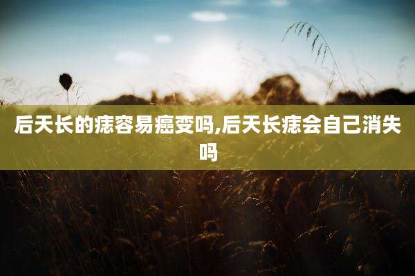 后天长的痣容易癌变吗,后天长痣会自己消失吗