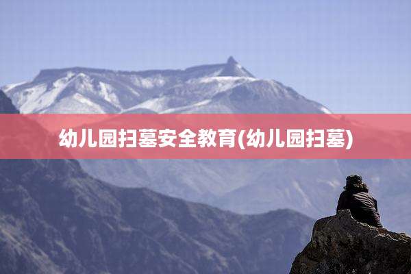 幼儿园扫墓安全教育(幼儿园扫墓)