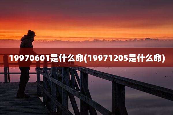 19970601是什么命(19971205是什么命)
