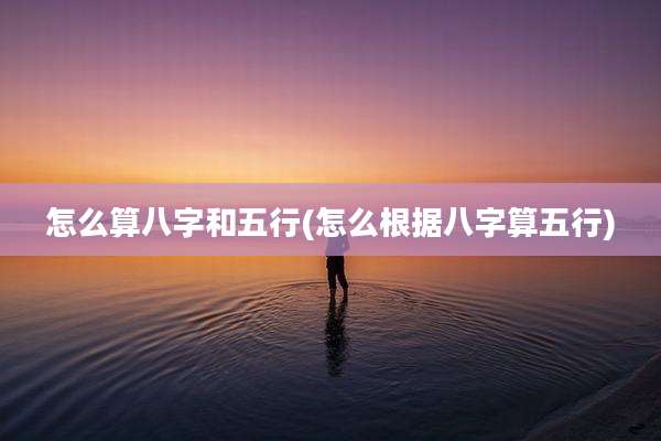 怎么算八字和五行(怎么根据八字算五行)
