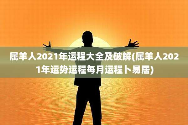 属羊人2021年运程大全及破解(属羊人2021年运势运程每月运程卜易居)