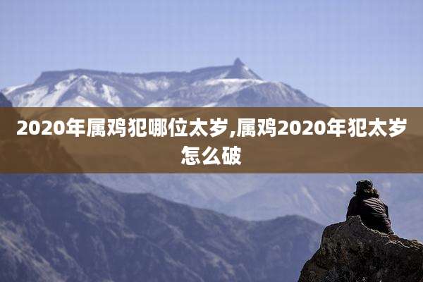 2020年属鸡犯哪位太岁,属鸡2020年犯太岁怎么破