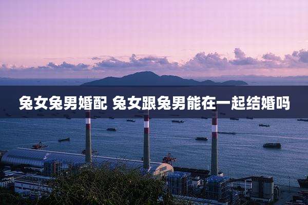 兔女兔男婚配 兔女跟兔男能在一起结婚吗