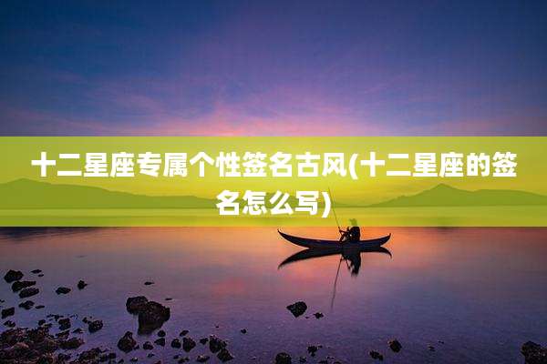 十二星座专属个性签名古风(十二星座的签名怎么写)