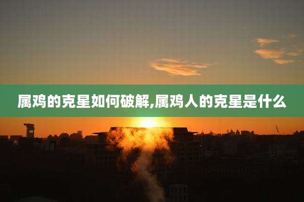 属鸡的克星如何破解,属鸡人的克星是什么