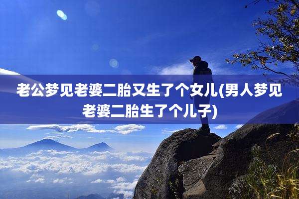 老公梦见老婆二胎又生了个女儿(男人梦见老婆二胎生了个儿子)