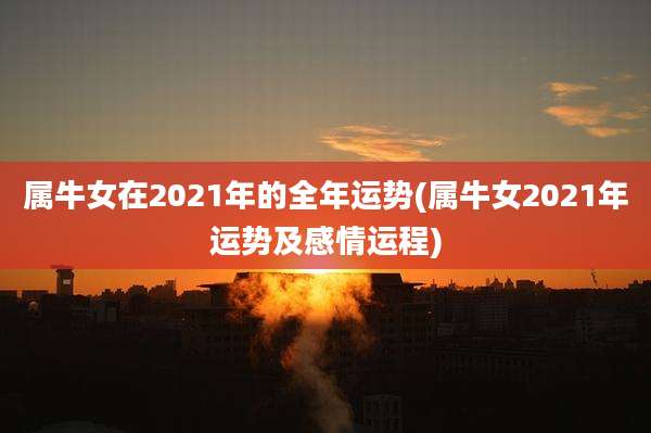 属牛女在2021年的全年运势(属牛女2021年运势及感情运程)