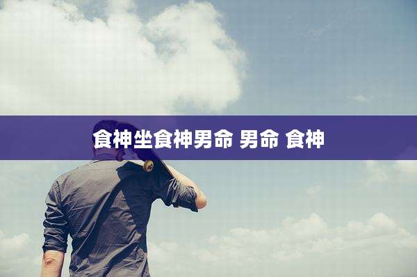 食神坐食神男命 男命 食神