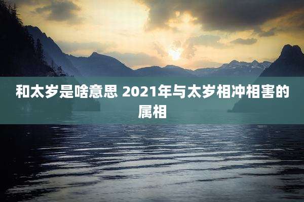 和太岁是啥意思 2021年与太岁相冲相害的属相