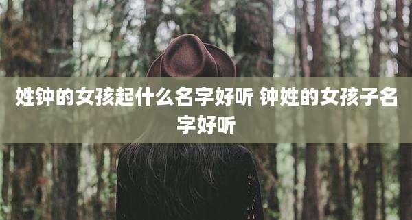 姓钟的女孩起什么名字好听 钟姓的女孩子名字好听