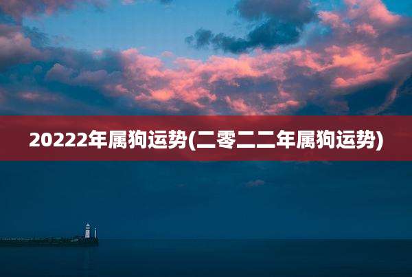 20222年属狗运势(二零二二年属狗运势)