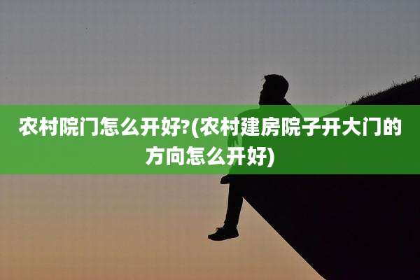 农村院门怎么开好?(农村建房院子开大门的方向怎么开好)