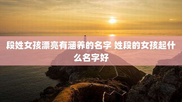 段姓女孩漂亮有涵养的名字 姓段的女孩起什么名字好