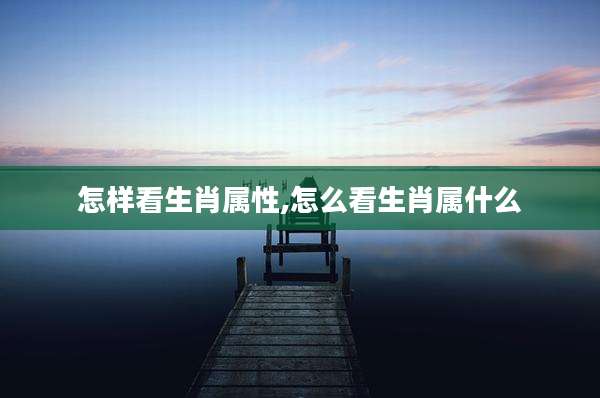 怎样看生肖属性,怎么看生肖属什么