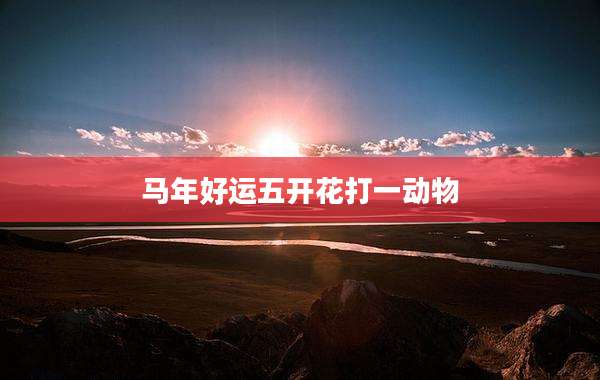 马年好运五开花打一动物