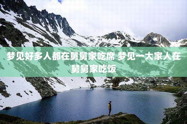 梦见好多人都在舅舅家吃席 梦见一大家人在舅舅家吃饭