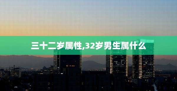 三十二岁属性,32岁男生属什么
