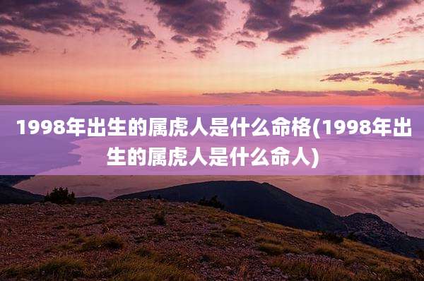 1998年出生的属虎人是什么命格(1998年出生的属虎人是什么命人)
