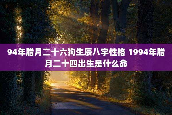 94年腊月二十六狗生辰八字性格 1994年腊月二十四出生是什么命