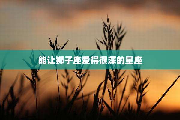 能让狮子座爱得很深的星座