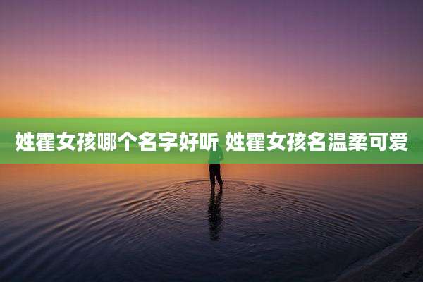 姓霍女孩哪个名字好听 姓霍女孩名温柔可爱