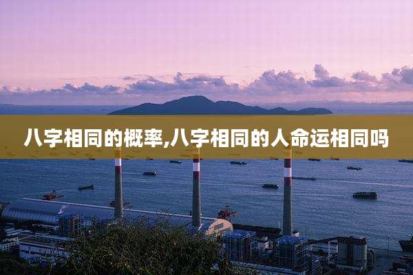 八字相同的概率,八字相同的人命运相同吗