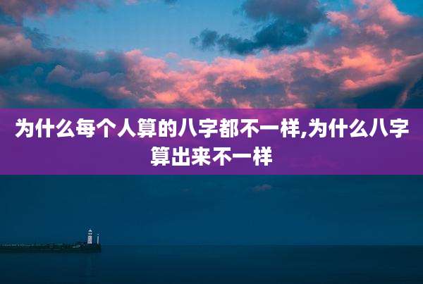为什么每个人算的八字都不一样,为什么八字算出来不一样