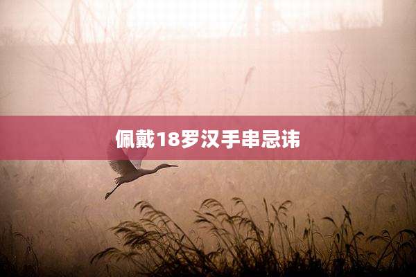 佩戴18罗汉手串忌讳