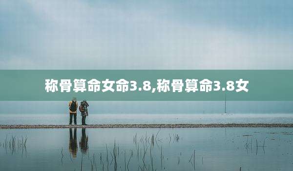 称骨算命女命3.8,称骨算命3.8女