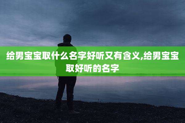 给男宝宝取什么名字好听又有含义,给男宝宝取好听的名字