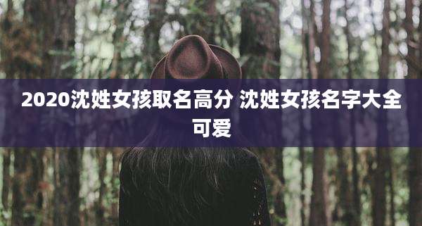 2020沈姓女孩取名高分 沈姓女孩名字大全可爱