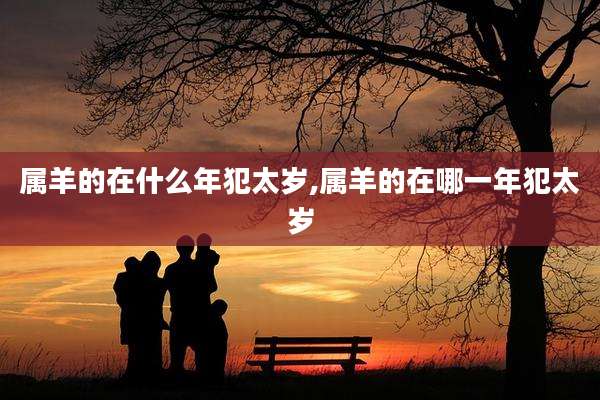 属羊的在什么年犯太岁,属羊的在哪一年犯太岁