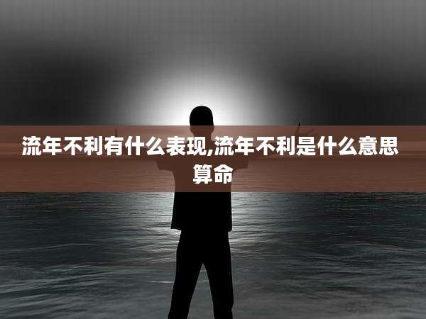 流年不利有什么表现,流年不利是什么意思 算命