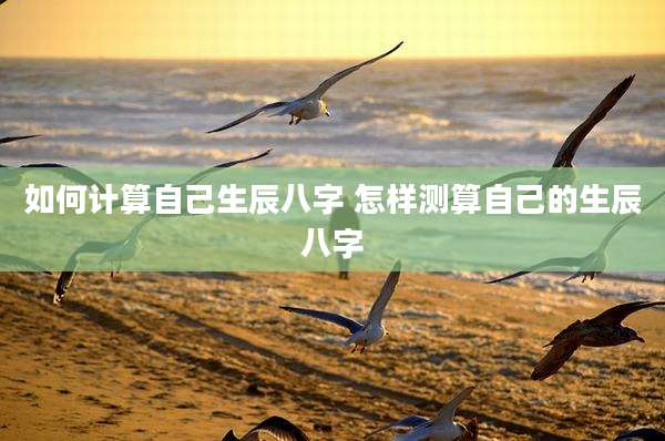 如何计算自己生辰八字 怎样测算自己的生辰八字