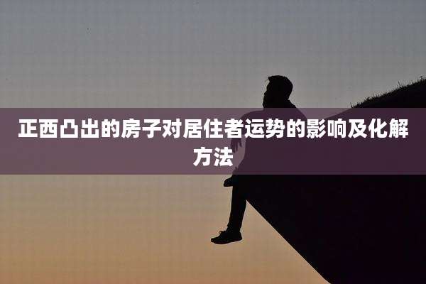正西凸出的房子对居住者运势的影响及化解方法